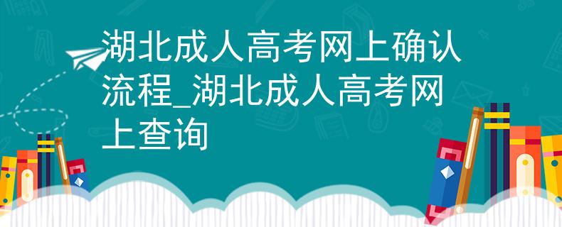 湖北成人高考网上确认流程_湖北成人高考网上查询