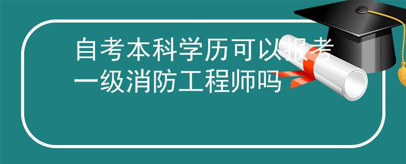 自考本科学历可以报考一级消防工程师吗