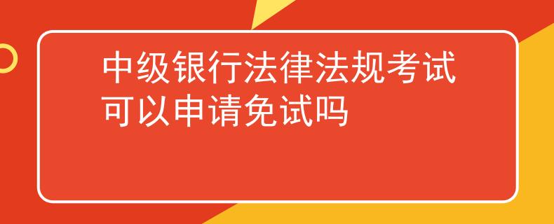 中级银行法律法规考试可以申请免试吗