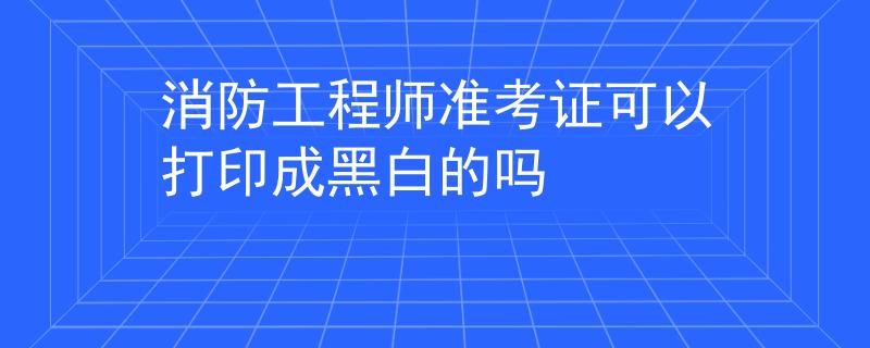消防工程师准考证可以打印成黑白的吗