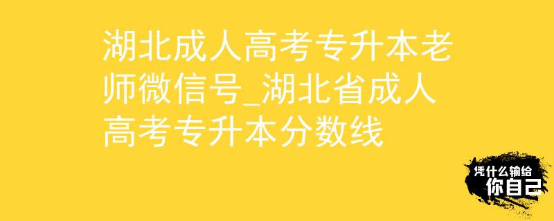 湖北成人高考专升本老师微信号_湖北省成人高考专升本分数线