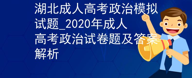 湖北成人高考政治模拟试题_2020年成人高考政治试卷题及答案解析