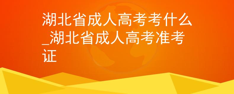湖北省成人高考考什么_湖北省成人高考准考证