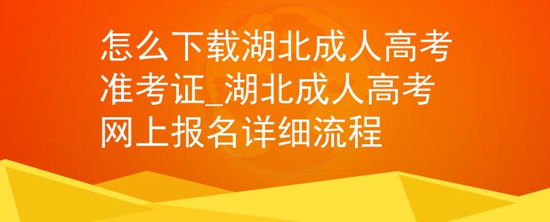怎么下载湖北成人高考准考证_湖北成人高考网上报名详细流程