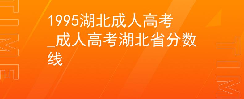 1995湖北成人高考_成人高考湖北省分数线