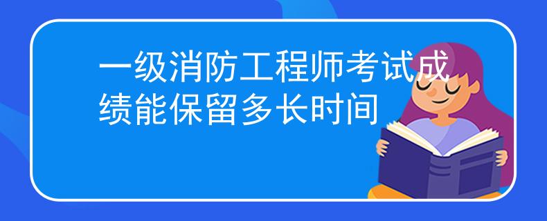 一级消防工程师考试成绩能保留多长时间