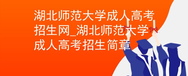 湖北师范大学成人高考招生网_湖北师范大学成人高考招生简章
