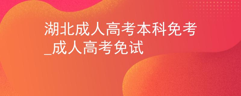 湖北成人高考本科免考_成人高考免试