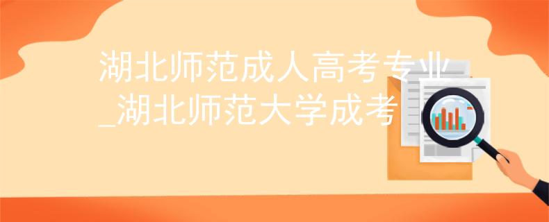 湖北师范成人高考专业_湖北师范大学成考