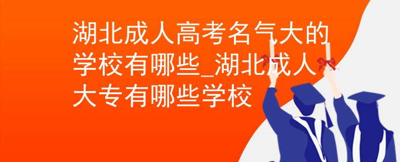 湖北成人高考名气大的学校有哪些_湖北成人大专有哪些学校 湖北成人高考名气大的学校有哪些_湖北成人大专有哪些学校