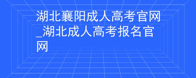 湖北襄阳成人高考官网_湖北成人高考报名官网
