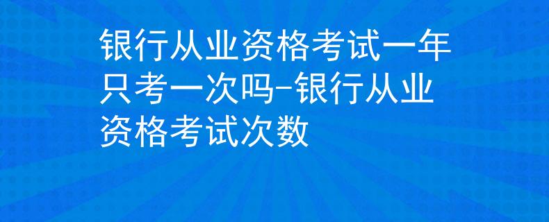 银行从业资格考试一年只考一次吗-银行从业资格考试次数