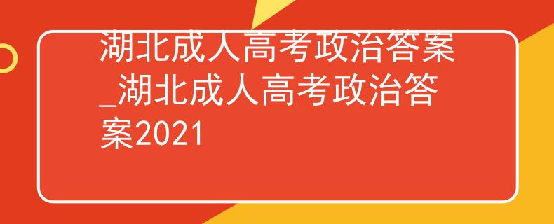 湖北成人高考政治答案_湖北成人高考政治答案2021