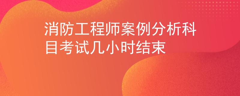 消防工程师案例分析科目考试几小时结束