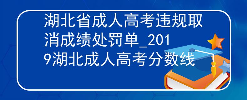 湖北省成人高考违规取消成绩处罚单_2019湖北成人高考分数线