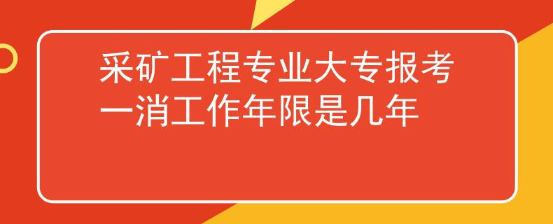 采矿工程专业大专报考一消工作年限是几年