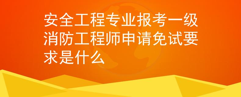 安全工程专业报考一级消防工程师申请免试要求是什么