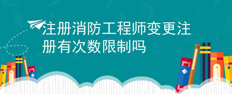 注册消防工程师变更注册有次数限制吗