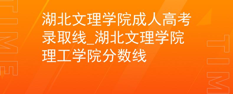 湖北文理学院成人高考录取线_湖北文理学院理工学院分数线