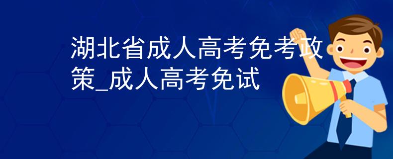 湖北省成人高考免考政策_成人高考免试