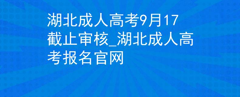 湖北成人高考9月17截止审核_湖北成人高考报名官网