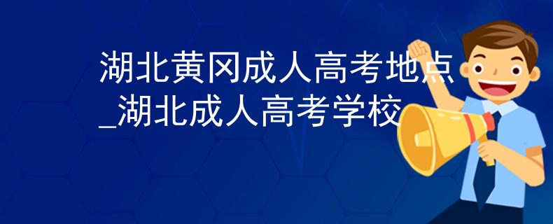 湖北黄冈成人高考地点_湖北成人高考学校