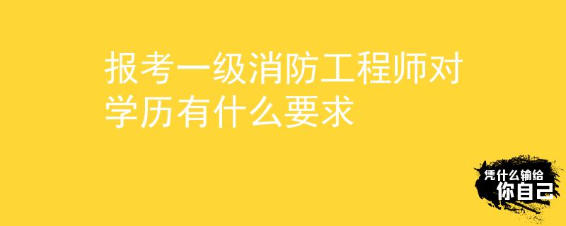 报考一级消防工程师对学历有什么要求