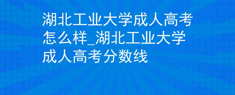 湖北工业大学成人高考怎么样_湖北工业大学成人高考分数线