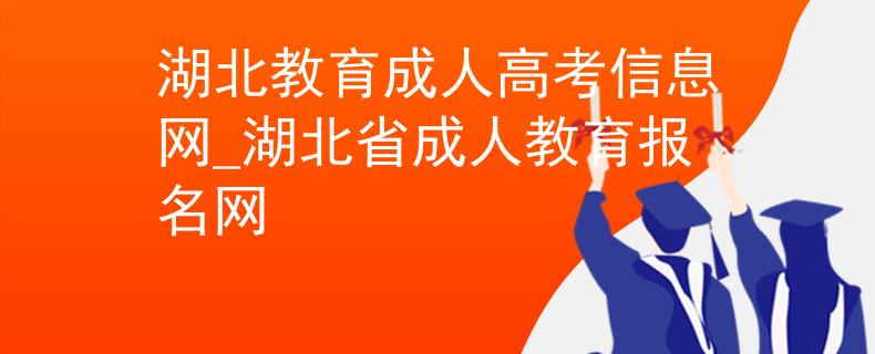 湖北教育成人高考信息网_湖北省成人教育报名网