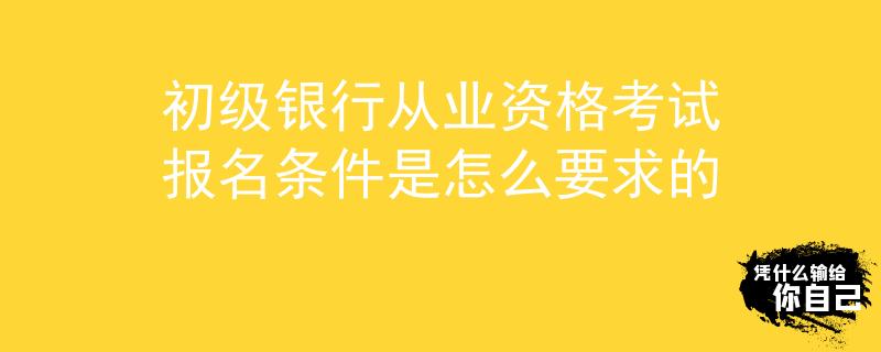 初级银行从业资格考试报名条件是怎么要求的