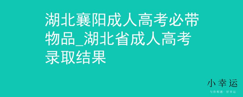湖北襄阳成人高考必带物品_湖北省成人高考录取结果