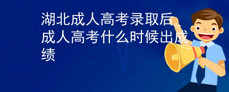 湖北成人高考录取后_成人高考什么时候出成绩