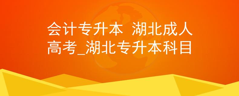 会计专升本 湖北成人高考_湖北专升本科目 会计专升本 湖北成人高考_湖北专升本科目