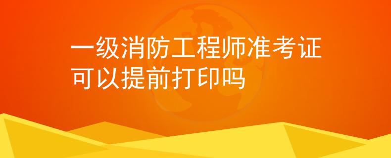 一级消防工程师准考证可以提前打印吗