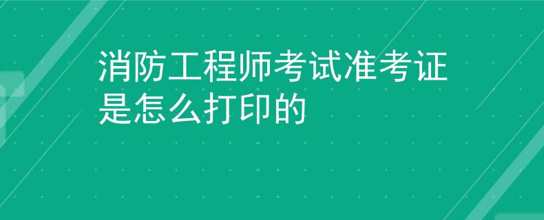 消防工程师考试准考证是怎么打印的