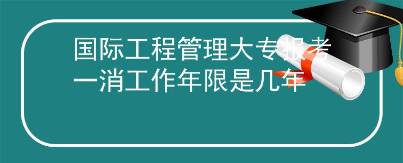 国际工程管理大专报考一消工作年限是几年