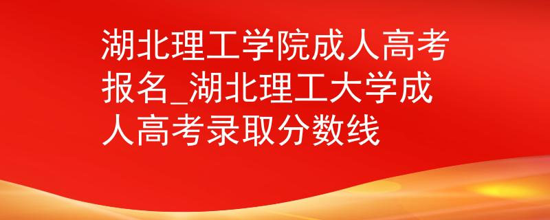 湖北理工学院成人高考报名_湖北理工大学成人高考录取分数线