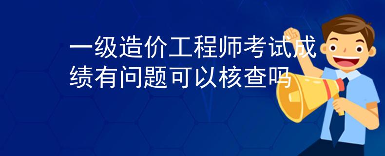 一级造价工程师考试成绩有问题可以核查吗