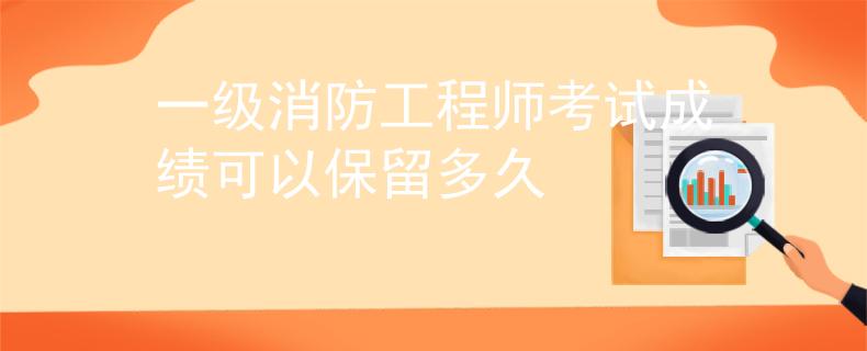 一级消防工程师考试成绩可以保留多久