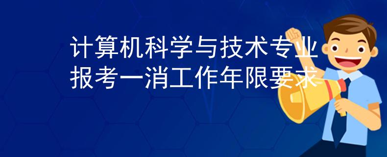 计算机科学与技术专业报考一消工作年限要求