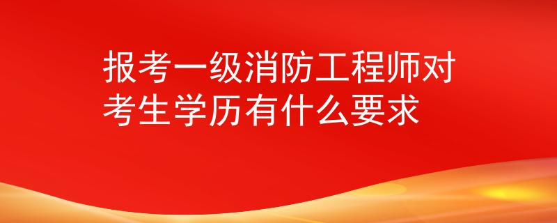报考一级消防工程师对考生学历有什么要求