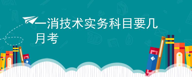 一消技术实务科目要几月考