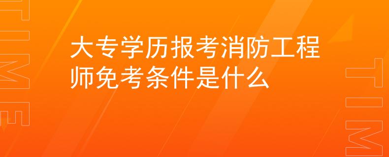 大专学历报考消防工程师免考条件是什么