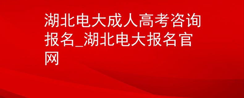 湖北电大成人高考咨询报名_湖北电大报名官网