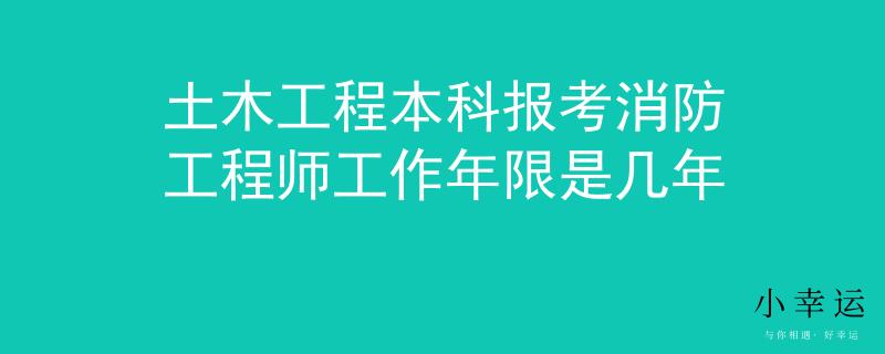 土木工程本科报考消防工程师工作年限是几年