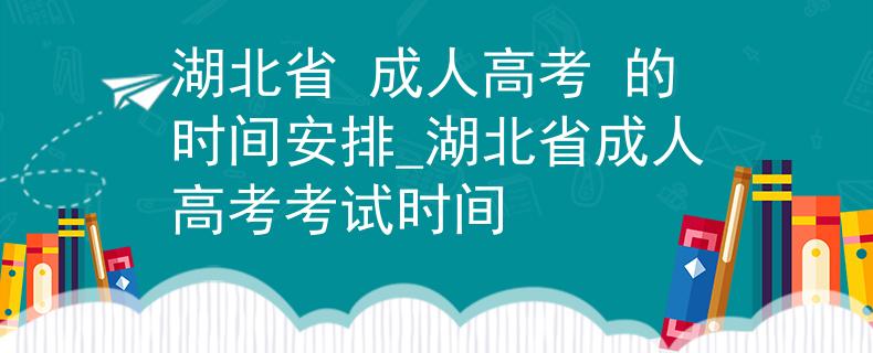 湖北省 成人高考 的时间安排_湖北省成人高考考试时间