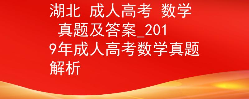 湖北 成人高考 数学 真题及答案_2019年成人高考数学真题解析