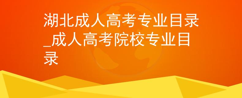 湖北成人高考专业目录_成人高考院校专业目录