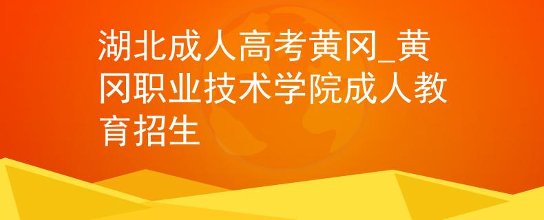 湖北成人高考黄冈_黄冈职业技术学院成人教育招生
