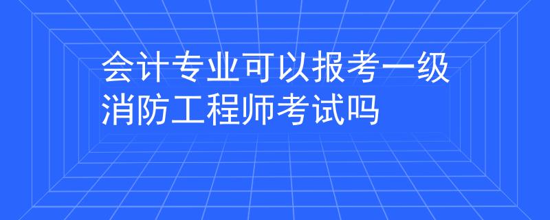 会计专业可以报考一级消防工程师考试吗